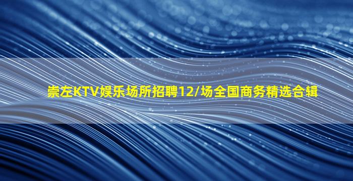 崇左KTV娱乐场所招聘12/场全国商务精选合辑